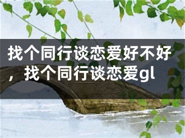 找个同行谈恋爱好不好，找个同行谈恋爱gl