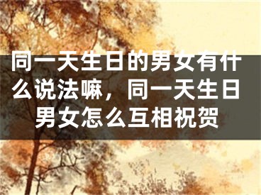 同一天生日的男女有什么说法嘛，同一天生日男女怎么互相祝贺