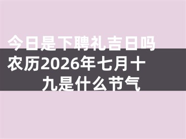 今日是下聘礼吉日吗 农历2026年七月十九是什么节气