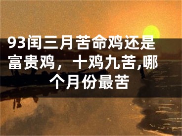 93闰三月苦命鸡还是富贵鸡,十鸡九苦,哪个月份最苦