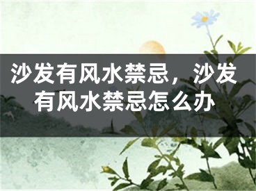 沙发有风水禁忌，沙发有风水禁忌怎么办