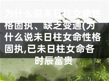 为什么说未日柱女命性格固执、缺乏变通(为什么说未日柱女命性格固执,已未日柱女命各时辰富贵