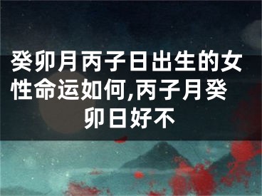 癸卯月丙子日出生的女性命运如何,丙子月癸卯日好不