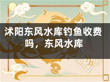 沭阳东风水库钓鱼收费吗，东风水库