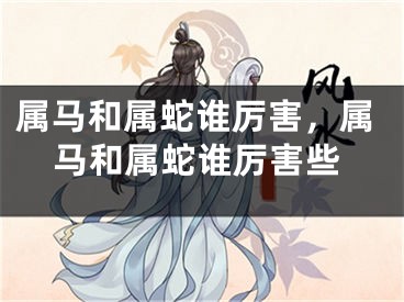 属马和属蛇谁厉害，属马和属蛇谁厉害些