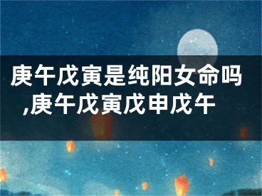 庚午戊寅是纯阳女命吗,庚午戊寅戊申戊午