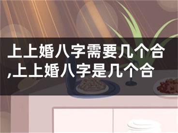上上婚八字需要几个合,上上婚八字是几个合