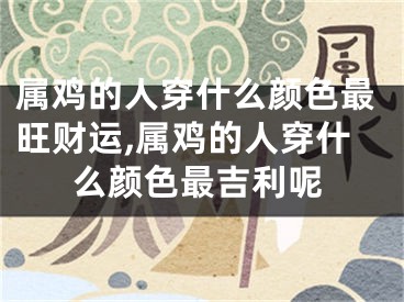 属鸡的人穿什么颜色最旺财运,属鸡的人穿什么颜色最吉利呢