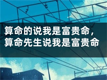 算命的说我是富贵命，算命先生说我是富贵命