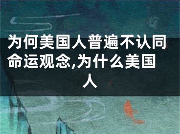 为何美国人普遍不认同命运观念,为什么美国人