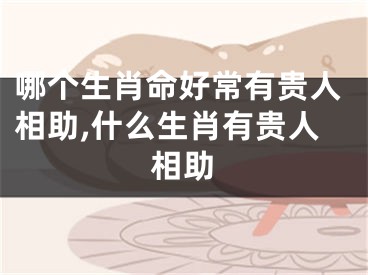 哪个生肖命好常有贵人相助,什么生肖有贵人相助