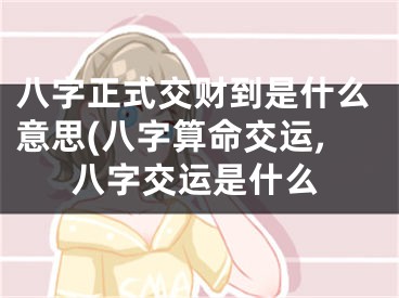 八字正式交财到是什么意思(八字算命交运,八字交运是什么