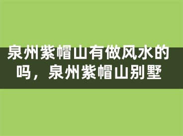 泉州紫帽山有做风水的吗，泉州紫帽山别墅