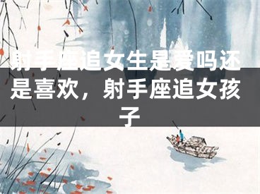 射手座追女生是爱吗还是喜欢，射手座追女孩子