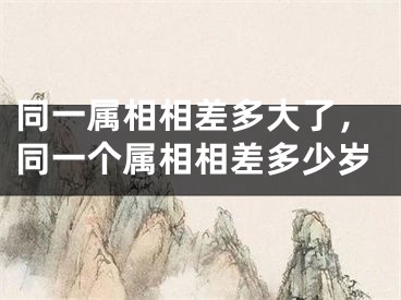 同一属相相差多大了，同一个属相相差多少岁