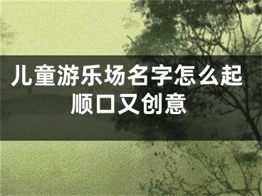 儿童游乐场名字怎么起顺口又创意