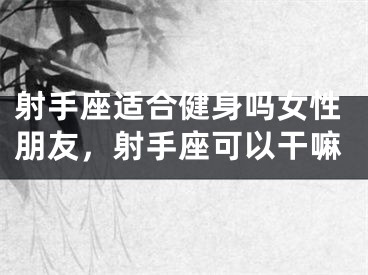 射手座适合健身吗女性朋友，射手座可以干嘛