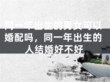 同一年出生的男女可以婚配吗，同一年出生的人结婚好不好