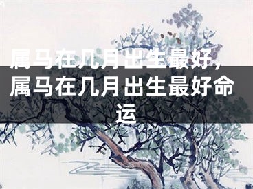 属马在几月出生最好，属马在几月出生最好命运