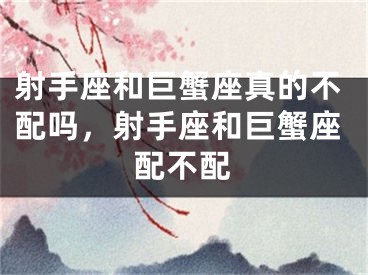 射手座和巨蟹座真的不配吗，射手座和巨蟹座配不配