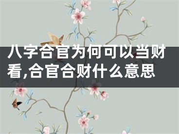 八字合官为何可以当财看,合官合财什么意思