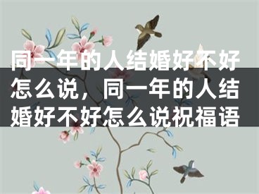 同一年的人结婚好不好怎么说，同一年的人结婚好不好怎么说祝福语