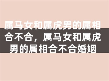 属马女和属虎男的属相合不合，属马女和属虎男的属相合不合婚姻