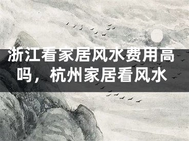 浙江看家居风水费用高吗，杭州家居看风水