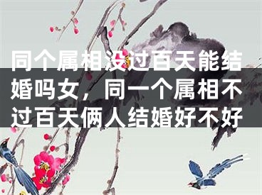 同个属相没过百天能结婚吗女，同一个属相不过百天俩人结婚好不好