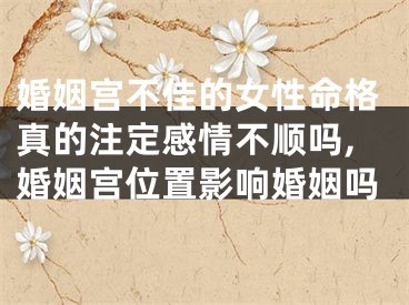 婚姻宫不佳的女性命格真的注定感情不顺吗,婚姻宫位置影响婚姻吗