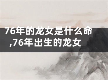 76年的龙女是什么命,76年出生的龙女