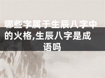 哪些字属于生辰八字中的火格,生辰八字是成语吗