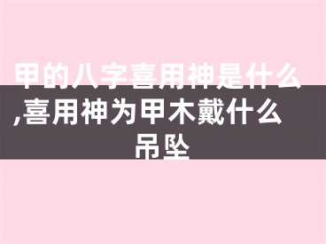 甲的八字喜用神是什么,喜用神为甲木戴什么吊坠