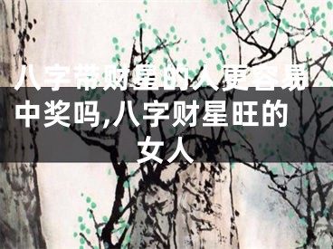 八字带财星的人更容易中奖吗,八字财星旺的女人