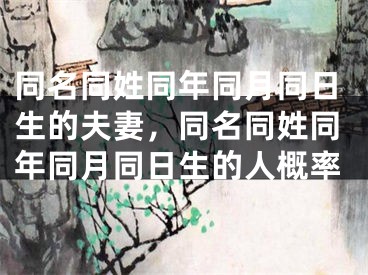 同名同姓同年同月同日生的夫妻，同名同姓同年同月同日生的人概率