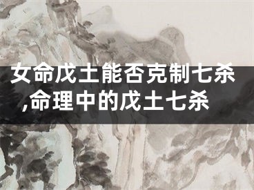 女命戊土能否克制七杀,命理中的戊土七杀