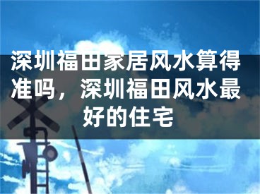 深圳福田家居风水算得准吗，深圳福田风水最好的住宅