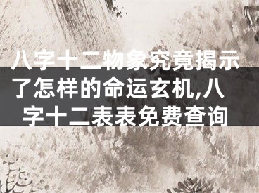 八字十二物象究竟揭示了怎样的命运玄机,八字十二表表免费查询
