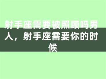射手座需要被照顾吗男人，射手座需要你的时候
