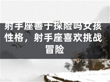 射手座善于探险吗女孩性格，射手座喜欢挑战冒险