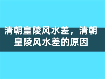 清朝皇陵风水差，清朝皇陵风水差的原因