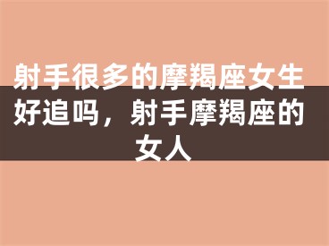 射手很多的摩羯座女生好追吗，射手摩羯座的女人