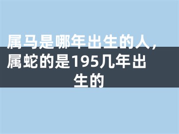 属马是哪年出生的人，属蛇的是195几年出生的