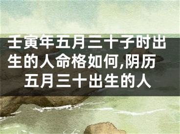 壬寅年五月三十子时出生的人命格如何,阴历五月三十出生的人