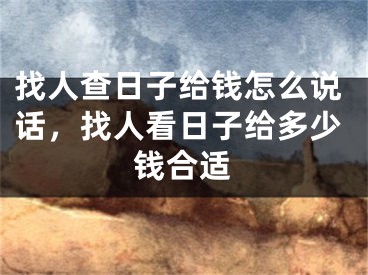 找人查日子给钱怎么说话，找人看日子给多少钱合适