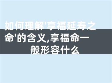 如何理解'享福延寿之命'的含义,享福命一般形容什么