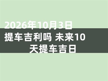 2026年10月3日提车吉利吗 未来10天提车吉日