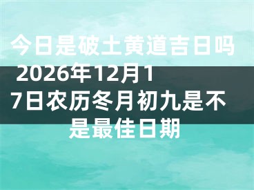 今日是破土黄道吉日吗 2026年12月17日农历冬月初九是不是最佳日期