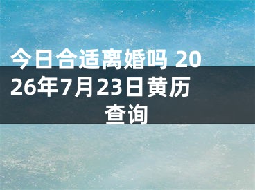 今日合适离婚吗 2026年7月23日黄历查询
