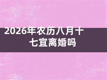 2026年农历八月十七宜离婚吗